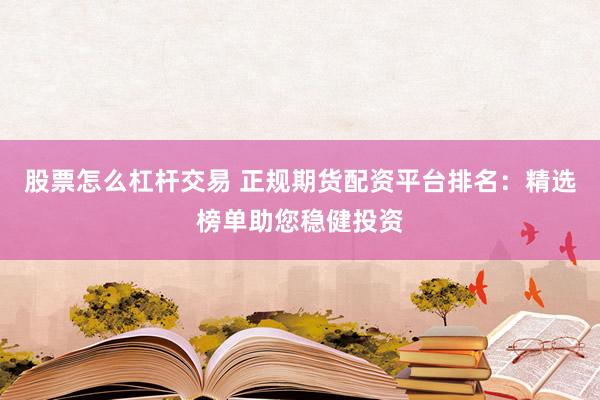 股票怎么杠杆交易 正规期货配资平台排名：精选榜单助您稳健投资