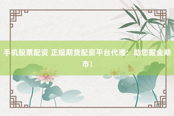 手机股票配资 正规期货配资平台代理：助您掘金期市！