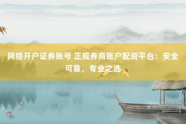 网络开户证券账号 正规券商账户配资平台：安全可靠，专业之选