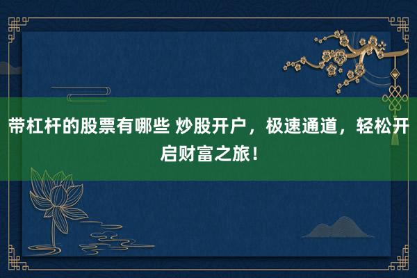 带杠杆的股票有哪些 炒股开户，极速通道，轻松开启财富之旅！