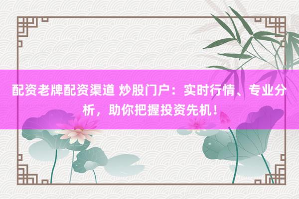 配资老牌配资渠道 炒股门户：实时行情、专业分析，助你把握投资先机！