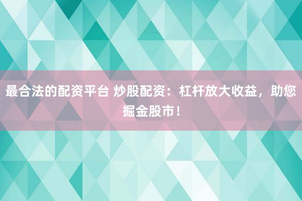 最合法的配资平台 炒股配资：杠杆放大收益，助您掘金股市！