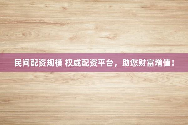 民间配资规模 权威配资平台，助您财富增值！