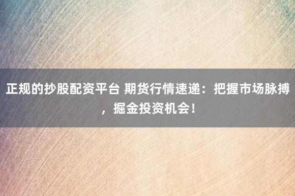 正规的抄股配资平台 期货行情速递：把握市场脉搏，掘金投资机会！