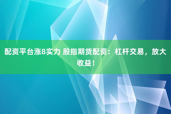 配资平台涨8实力 股指期货配资：杠杆交易，放大收益！