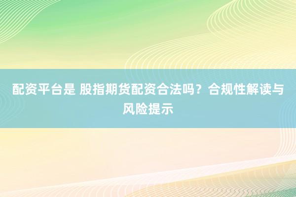 配资平台是 股指期货配资合法吗？合规性解读与风险提示