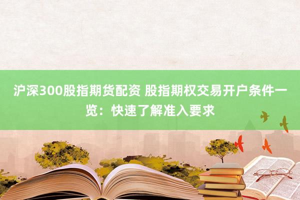 沪深300股指期货配资 股指期权交易开户条件一览：快速了解准入要求