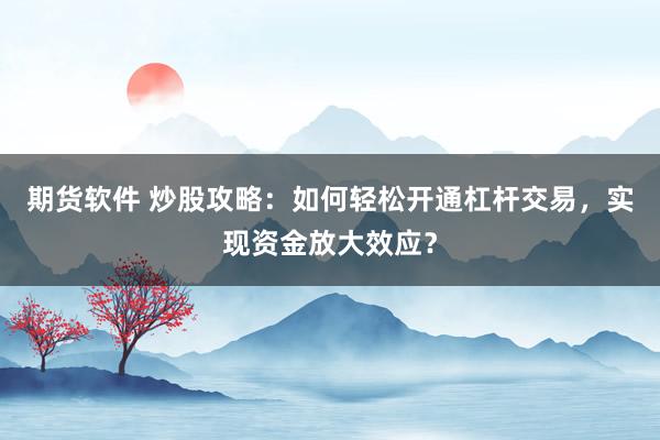 期货软件 炒股攻略：如何轻松开通杠杆交易，实现资金放大效应？