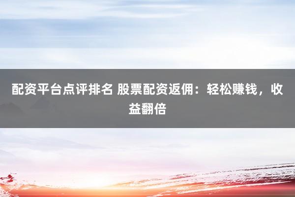 配资平台点评排名 股票配资返佣：轻松赚钱，收益翻倍