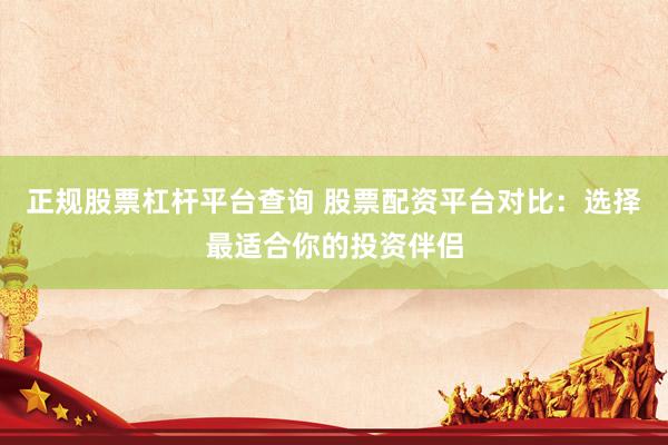 正规股票杠杆平台查询 股票配资平台对比：选择最适合你的投资伴侣
