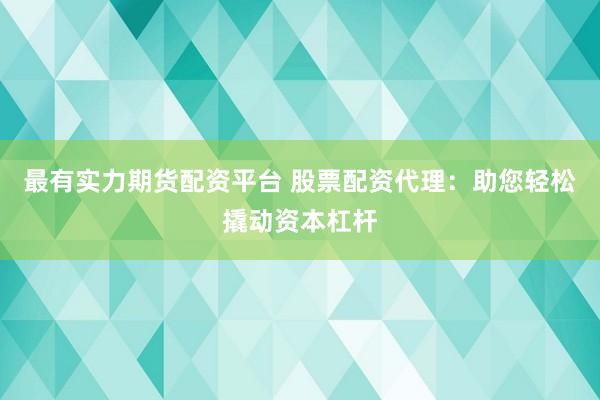 最有实力期货配资平台 股票配资代理：助您轻松撬动资本杠杆