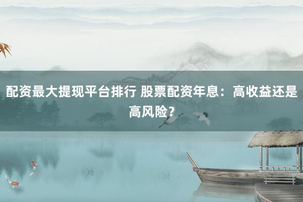 配资最大提现平台排行 股票配资年息：高收益还是高风险？