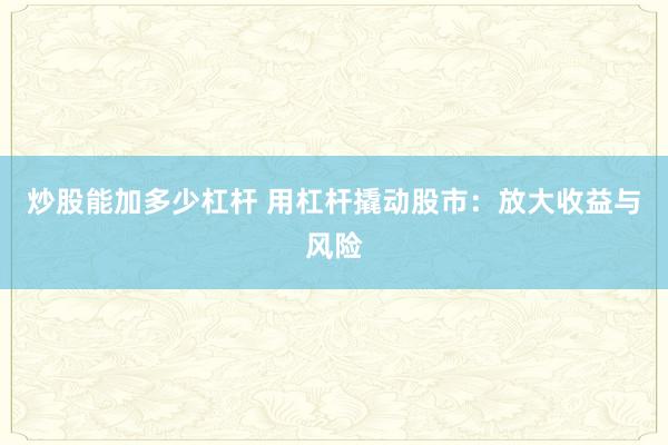炒股能加多少杠杆 用杠杆撬动股市：放大收益与风险