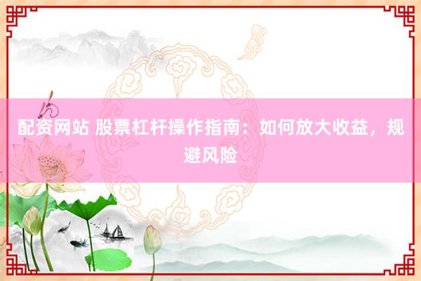 配资网站 股票杠杆操作指南：如何放大收益，规避风险