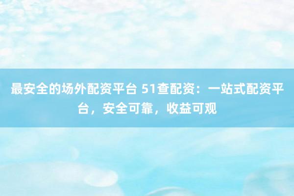 最安全的场外配资平台 51查配资：一站式配资平台，安全可靠，收益可观