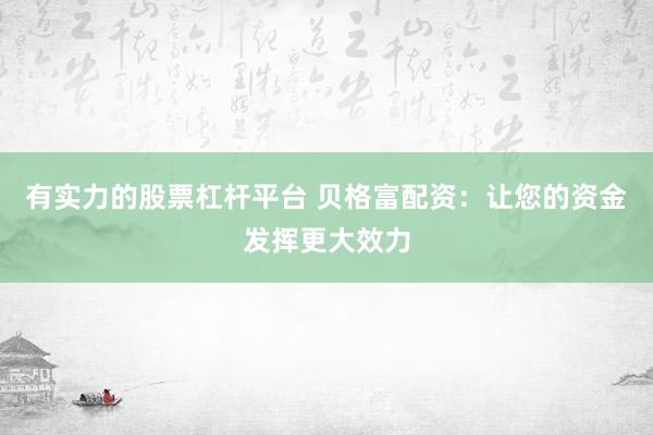 有实力的股票杠杆平台 贝格富配资：让您的资金发挥更大效力