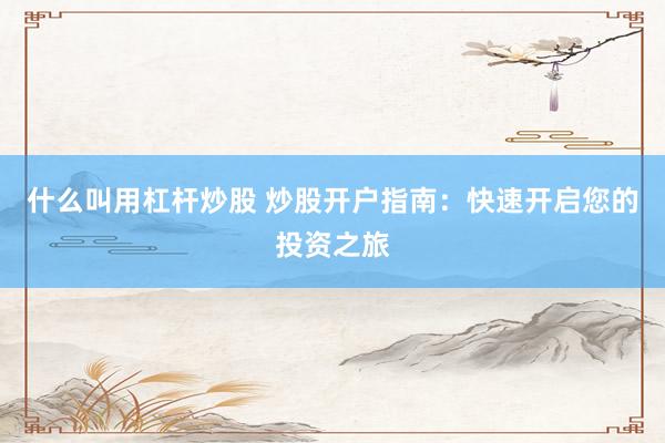 什么叫用杠杆炒股 炒股开户指南：快速开启您的投资之旅
