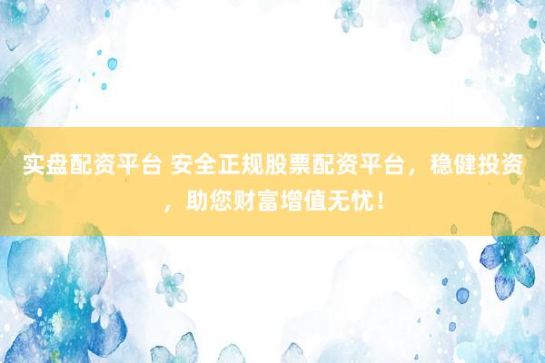 实盘配资平台 安全正规股票配资平台，稳健投资，助您财富增值无忧！