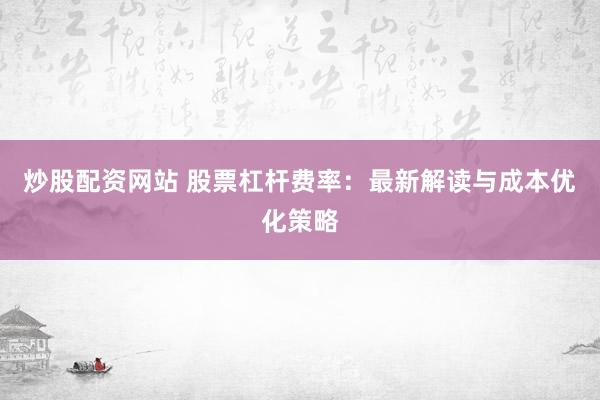炒股配资网站 股票杠杆费率：最新解读与成本优化策略