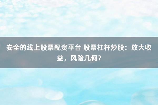 安全的线上股票配资平台 股票杠杆炒股：放大收益，风险几何？