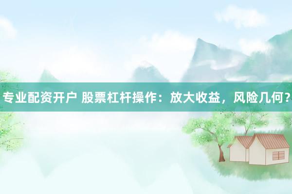 专业配资开户 股票杠杆操作：放大收益，风险几何？