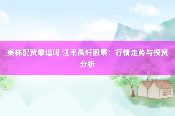 美林配资靠谱吗 江南高纤股票：行情走势与投资分析