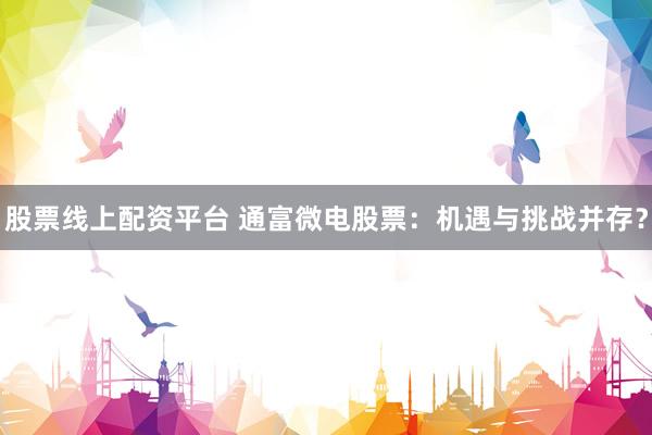 股票线上配资平台 通富微电股票：机遇与挑战并存？