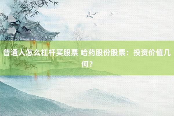 普通人怎么杠杆买股票 哈药股份股票：投资价值几何？