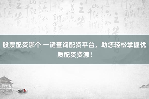 股票配资哪个 一键查询配资平台，助您轻松掌握优质配资资源！