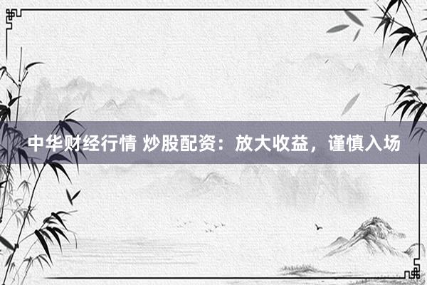 中华财经行情 炒股配资：放大收益，谨慎入场