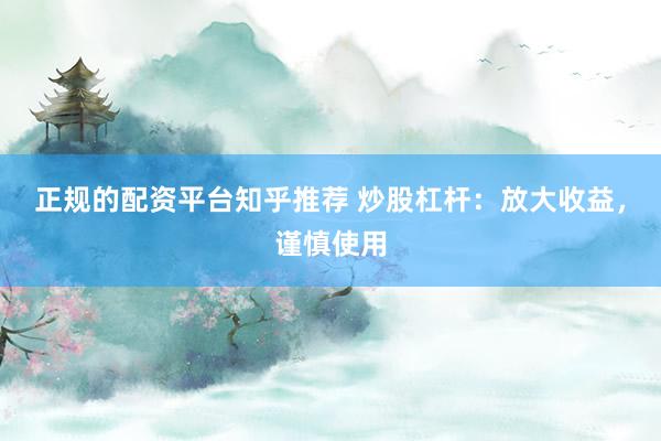 正规的配资平台知乎推荐 炒股杠杆：放大收益，谨慎使用
