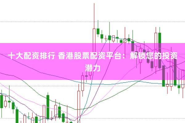十大配资排行 香港股票配资平台：解锁您的投资潜力
