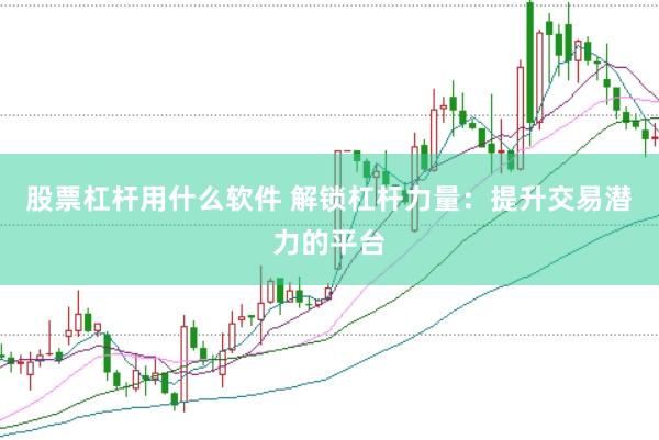 股票杠杆用什么软件 解锁杠杆力量：提升交易潜力的平台