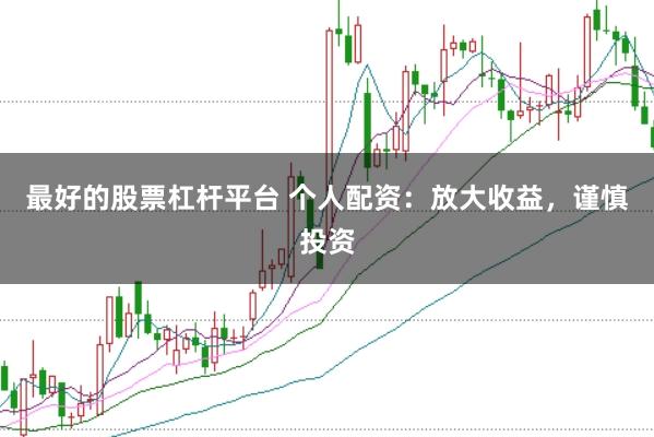 最好的股票杠杆平台 个人配资：放大收益，谨慎投资