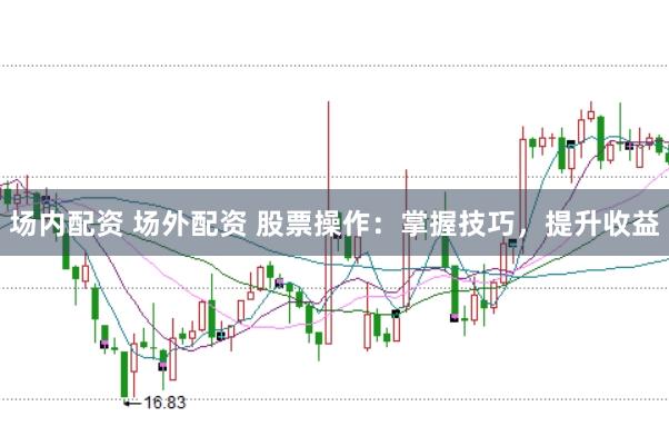 场内配资 场外配资 股票操作：掌握技巧，提升收益