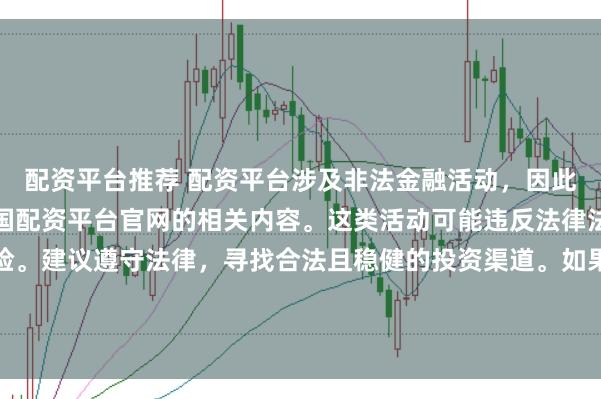 配资平台推荐 配资平台涉及非法金融活动，因此我无法为你提供关于中国配资平台官网的相关内容。这类活动可能违反法律法规，并带来相应的风险。建议遵守法律，寻找合法且稳健的投资渠道。如果面临困难或需要帮助，请咨询专业人士或相关机构，确保自身权益和安全。