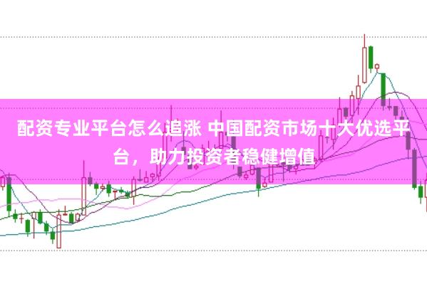 配资专业平台怎么追涨 中国配资市场十大优选平台，助力投资者稳健增值