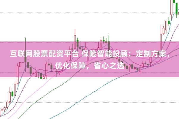 互联网股票配资平台 保险智能投顾：定制方案，优化保障，省心之选
