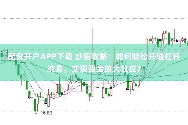 配资开户APP下载 炒股攻略：如何轻松开通杠杆交易，实现资金放大效应？