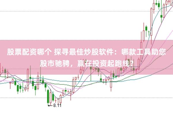 股票配资哪个 探寻最佳炒股软件：哪款工具助您股市驰骋，赢在投资起跑线？