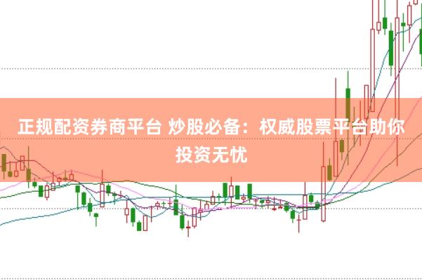 正规配资券商平台 炒股必备：权威股票平台助你投资无忧