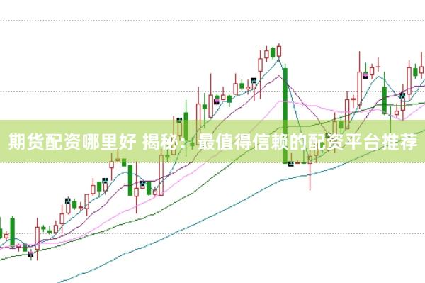 期货配资哪里好 揭秘：最值得信赖的配资平台推荐