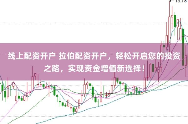线上配资开户 拉伯配资开户，轻松开启您的投资之路，实现资金增值新选择！