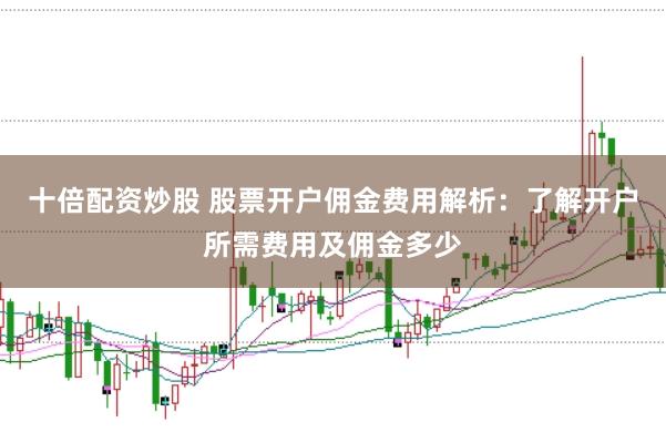十倍配资炒股 股票开户佣金费用解析：了解开户所需费用及佣金多少