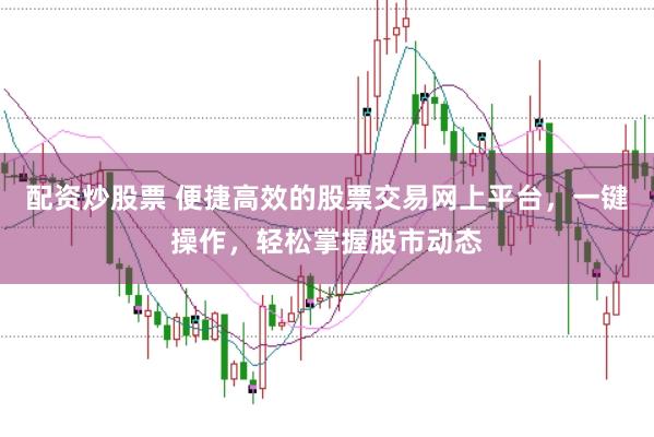 配资炒股票 便捷高效的股票交易网上平台，一键操作，轻松掌握股市动态