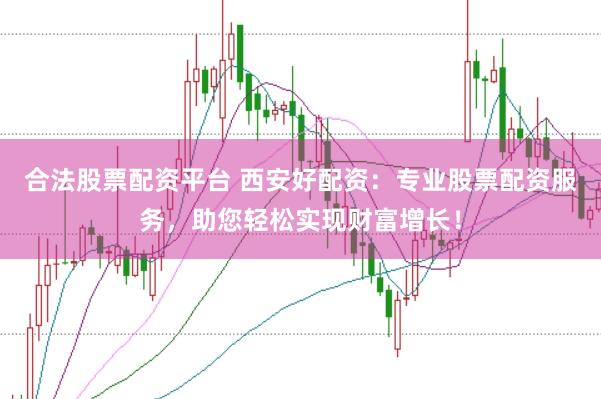 合法股票配资平台 西安好配资：专业股票配资服务，助您轻松实现财富增长！