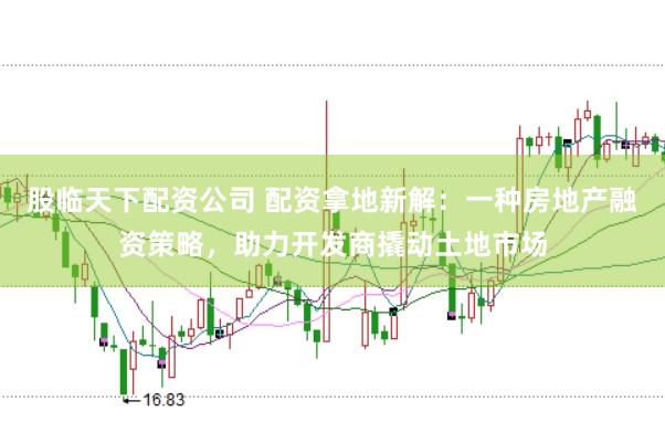 股临天下配资公司 配资拿地新解：一种房地产融资策略，助力开发商撬动土地市场