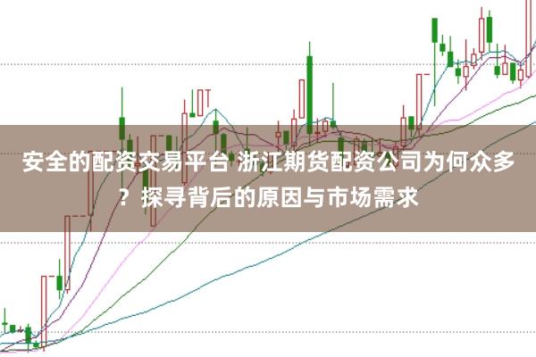安全的配资交易平台 浙江期货配资公司为何众多？探寻背后的原因与市场需求