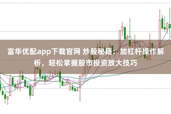 富华优配app下载官网 炒股秘籍：加杠杆操作解析，轻松掌握股市投资放大技巧