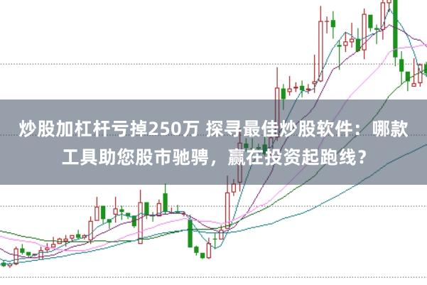 炒股加杠杆亏掉250万 探寻最佳炒股软件：哪款工具助您股市驰骋，赢在投资起跑线？